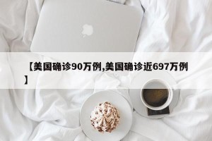 【美国确诊90万例,美国确诊近697万例】