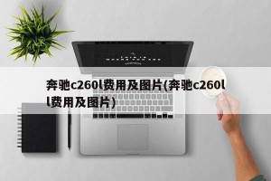 奔驰c260l费用及图片(奔驰c260ll费用及图片)