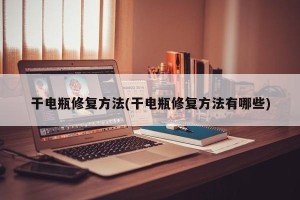 干电瓶修复方法(干电瓶修复方法有哪些)