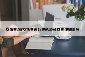 疫情查询/疫情查询行程轨迹可以查住哪里吗