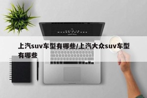 上汽suv车型有哪些/上汽大众suv车型有哪些