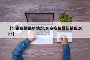 【北京疫情最新情况,北京疫情最新情况2023】
