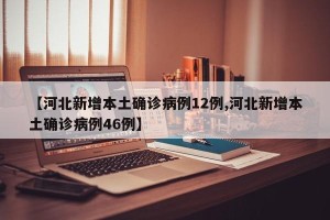 【河北新增本土确诊病例12例,河北新增本土确诊病例46例】