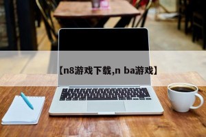 【n8游戏下载,n ba游戏】