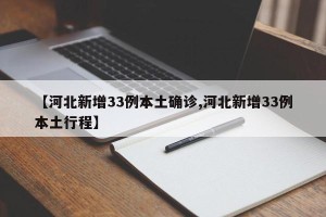 【河北新增33例本土确诊,河北新增33例本土行程】