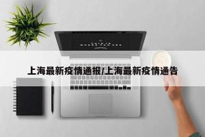 上海最新疫情通报/上海最新疫情通告