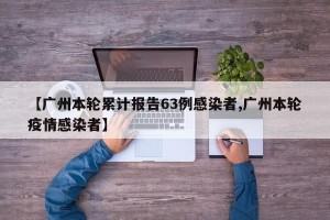 【广州本轮累计报告63例感染者,广州本轮疫情感染者】