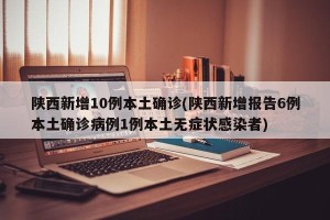 陕西新增10例本土确诊(陕西新增报告6例本土确诊病例1例本土无症状感染者)