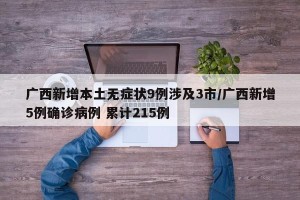 广西新增本土无症状9例涉及3市/广西新增5例确诊病例 累计215例