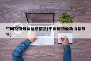 中国疫情最新消息信息(中国疫情最新消息报告)