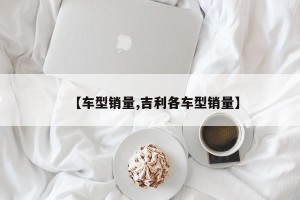 【车型销量,吉利各车型销量】