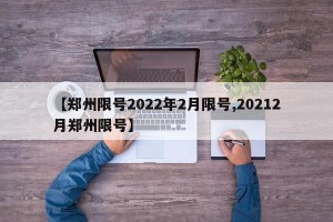 【郑州限号2022年2月限号,20212月郑州限号】