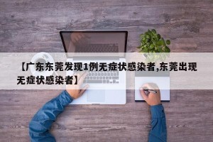 【广东东莞发现1例无症状感染者,东莞出现无症状感染者】