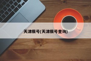 天津限号(天津限号查询)