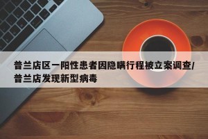 普兰店区一阳性患者因隐瞒行程被立案调查/普兰店发现新型病毒