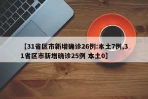 【31省区市新增确诊26例:本土7例,31省区市新增确诊25例 本土0】