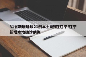 31省新增确诊21例本土6例在辽宁/辽宁新增本地确诊病例