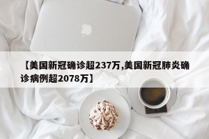 【美国新冠确诊超237万,美国新冠肺炎确诊病例超2078万】