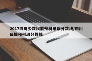 2017四川少数民族预科录取分数线/四川民族预科班分数线