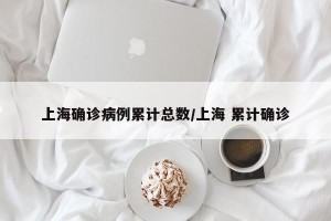 上海确诊病例累计总数/上海 累计确诊