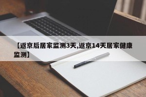 【返京后居家监测3天,返京14天居家健康监测】