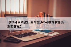 【b2可以驾驶什么车型,b2可以驾驶什么车型客车】