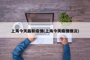 上海今天最新疫情(上海今天疫情情况)