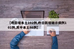 【昨日增本土102例,昨日新增确诊病例101例,其中本土98例】