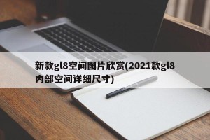 新款gl8空间图片欣赏(2021款gl8内部空间详细尺寸)
