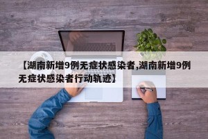 【湖南新增9例无症状感染者,湖南新增9例无症状感染者行动轨迹】