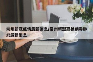 常州新冠疫情最新消息/常州新型冠状病毒肺炎最新消息