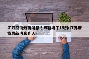江苏疫情最新消息今天新增了15例(江苏疫情最新消息昨天)