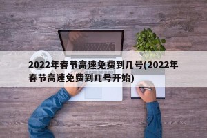 2022年春节高速免费到几号(2022年春节高速免费到几号开始)