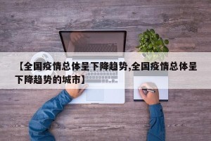 【全国疫情总体呈下降趋势,全国疫情总体呈下降趋势的城市】