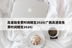 高速路免费时间规定2020(广西高速路免费时间规定2020)
