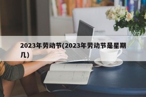 2023年劳动节(2023年劳动节是星期几)