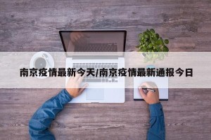 南京疫情最新今天/南京疫情最新通报今日