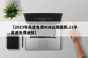 【2023年高速免费时间日期最新,21年高速免费通知】