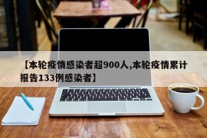 【本轮疫情感染者超900人,本轮疫情累计报告133例感染者】