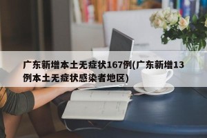 广东新增本土无症状167例(广东新增13例本土无症状感染者地区)