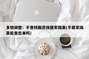 多地调整：不查核酸密接居家隔离(不居家隔离能查出来吗)