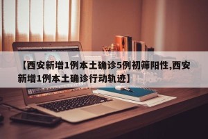 【西安新增1例本土确诊5例初筛阳性,西安新增1例本土确诊行动轨迹】
