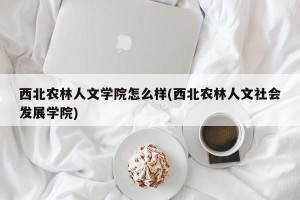 西北农林人文学院怎么样(西北农林人文社会发展学院)