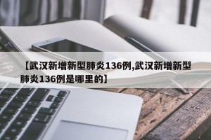 【武汉新增新型肺炎136例,武汉新增新型肺炎136例是哪里的】