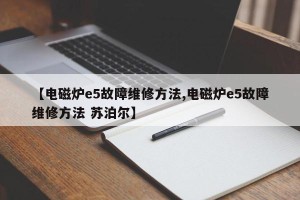 【电磁炉e5故障维修方法,电磁炉e5故障维修方法 苏泊尔】