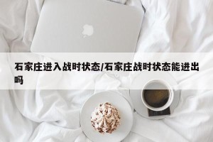 石家庄进入战时状态/石家庄战时状态能进出吗