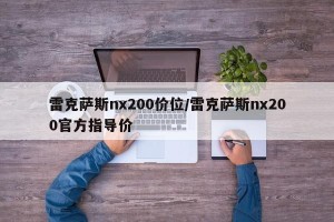 雷克萨斯nx200价位/雷克萨斯nx200官方指导价