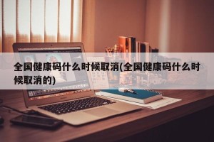 全国健康码什么时候取消(全国健康码什么时候取消的)