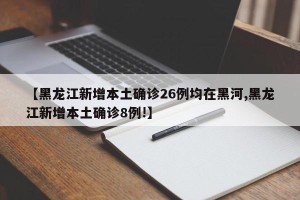 【黑龙江新增本土确诊26例均在黑河,黑龙江新增本土确诊8例!】