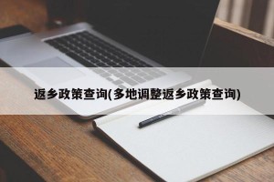 返乡政策查询(多地调整返乡政策查询)